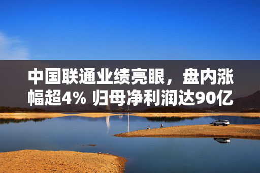 中国联通业绩亮眼，盘内涨幅超4% 归母净利润达90亿元，同比增长10.5%