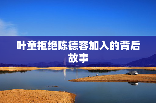 叶童拒绝陈德容加入的背后故事