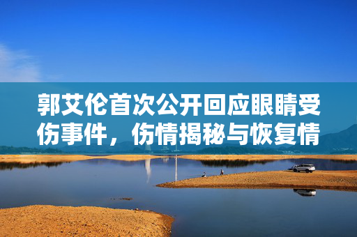 郭艾伦首次公开回应眼睛受伤事件，伤情揭秘与恢复情况