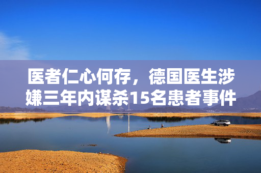 医者仁心何存，德国医生涉嫌三年内谋杀15名患者事件揭秘