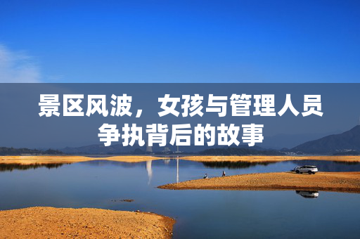 景区风波，女孩与管理人员争执背后的故事
