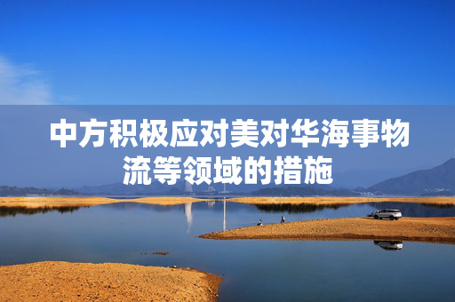 中方积极应对美对华海事物流等领域的措施