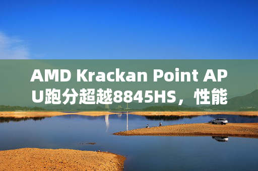 AMD Krackan Point APU跑分超越8845HS，性能惊艳亮相