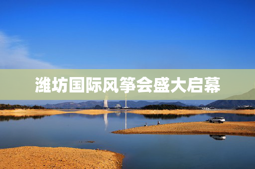 潍坊国际风筝会盛大启幕