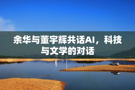 余华与董宇辉共话AI，科技与文学的对话