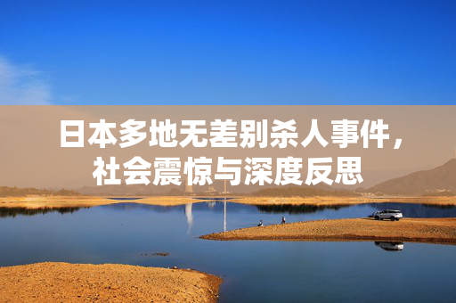 日本多地无差别杀人事件，社会震惊与深度反思