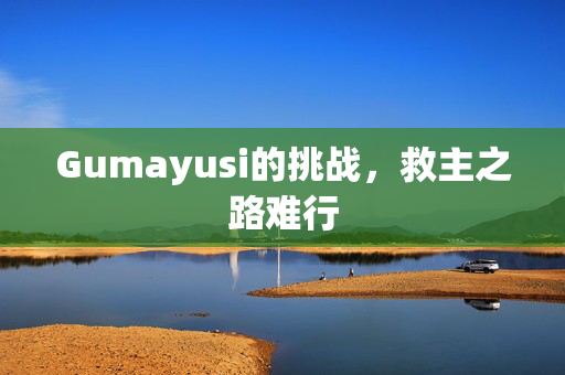 Gumayusi的挑战，救主之路难行