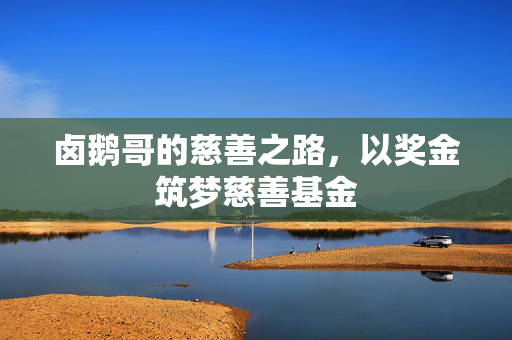 卤鹅哥的慈善之路，以奖金筑梦慈善基金