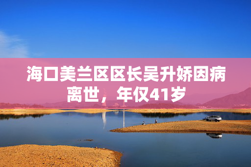 海口美兰区区长吴升娇因病离世，年仅41岁