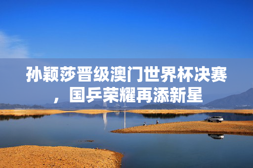 孙颖莎晋级澳门世界杯决赛，国乒荣耀再添新星