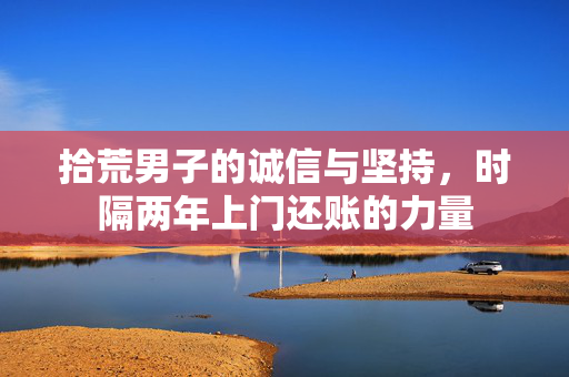 拾荒男子的诚信与坚持，时隔两年上门还账的力量