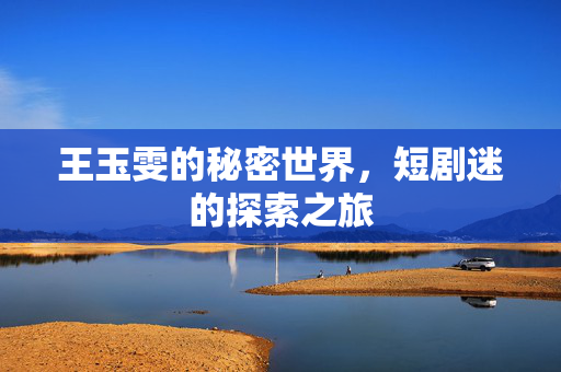 王玉雯的秘密世界，短剧迷的探索之旅
