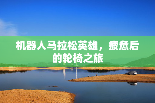 机器人马拉松英雄，疲惫后的轮椅之旅