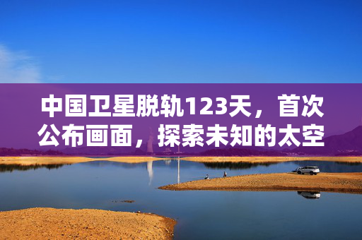 中国卫星脱轨123天，首次公布画面，探索未知的太空之旅