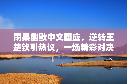 雨果幽默中文回应，逆转王楚钦引热议，一场精彩对决的背后故事