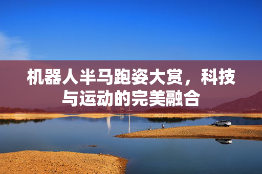 机器人半马跑姿大赏，科技与运动的完美融合