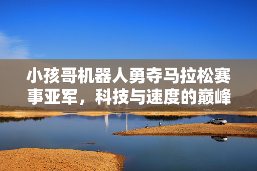 小孩哥机器人勇夺马拉松赛事亚军，科技与速度的巅峰对决