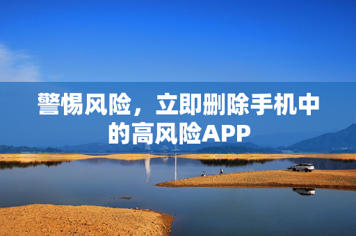警惕风险，立即删除手机中的高风险APP