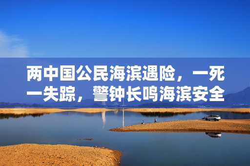 两中国公民海滨遇险，一死一失踪，警钟长鸣海滨安全意识