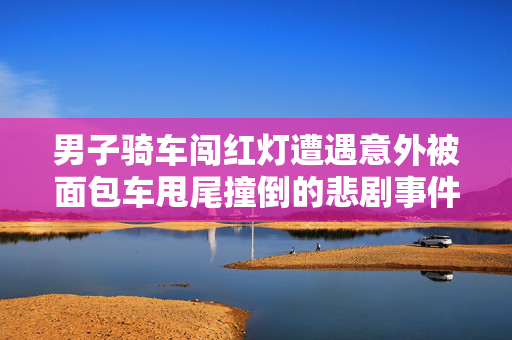 男子骑车闯红灯遭遇意外被面包车甩尾撞倒的悲剧事件