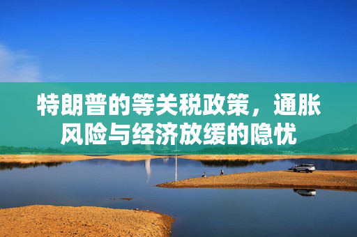 特朗普的等关税政策，通胀风险与经济放缓的隐忧