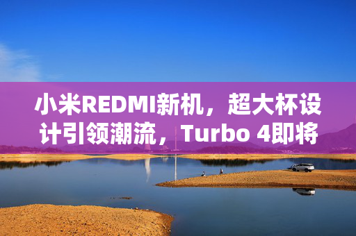 小米REDMI新机，超大杯设计引领潮流，Turbo 4即将春节前震撼发布