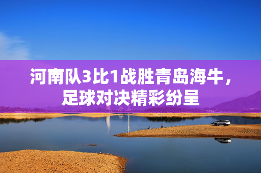 河南队3比1战胜青岛海牛，足球对决精彩纷呈