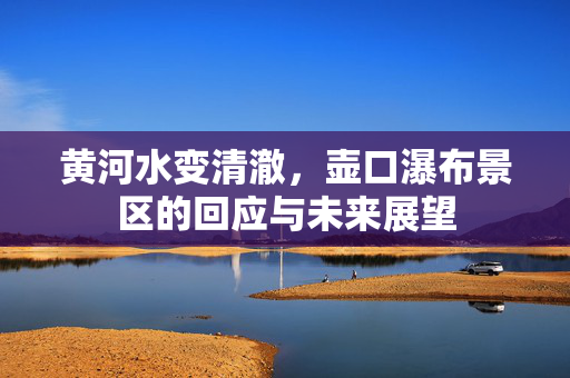 黄河水变清澈，壶口瀑布景区的回应与未来展望