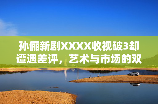 孙俪新剧XXXX收视破3却遭遇差评，艺术与市场的双重考验