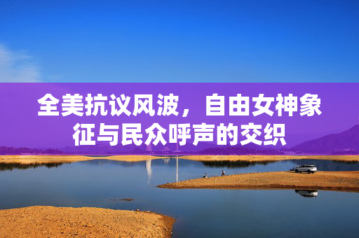 全美抗议风波，自由女神象征与民众呼声的交织