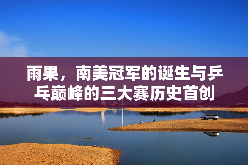 雨果，南美冠军的诞生与乒乓巅峰的三大赛历史首创