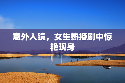 意外入镜，女生热播剧中惊艳现身