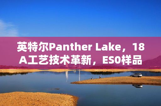 英特尔Panther Lake，18A工艺技术革新，ES0样品运行良好，实力再显