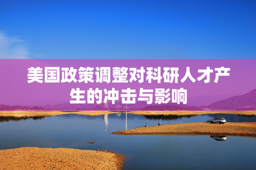 美国政策调整对科研人才产生的冲击与影响