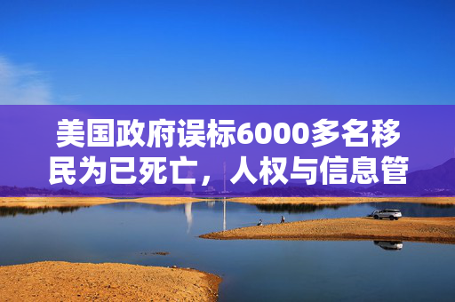 美国政府误标6000多名移民为已死亡，人权与信息管理的双重危机