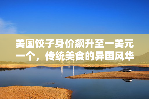 美国饺子身价飙升至一美元一个，传统美食的异国风华