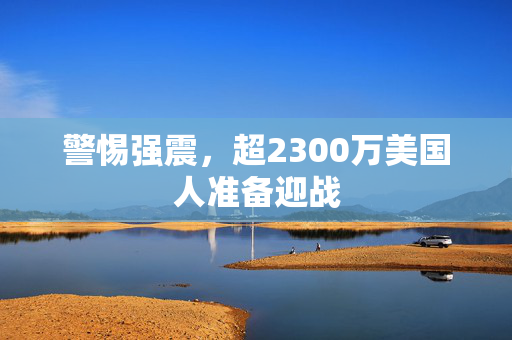 警惕强震，超2300万美国人准备迎战