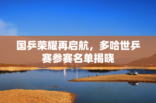 国乒荣耀再启航，多哈世乒赛参赛名单揭晓