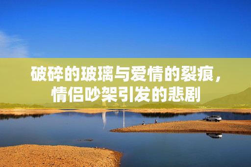 破碎的玻璃与爱情的裂痕，情侣吵架引发的悲剧
