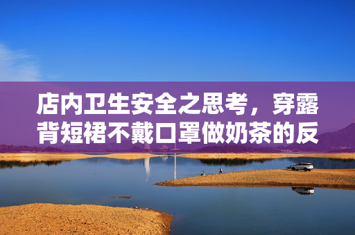 店内卫生安全之思考，穿露背短裙不戴口罩做奶茶的反思与规范建议
