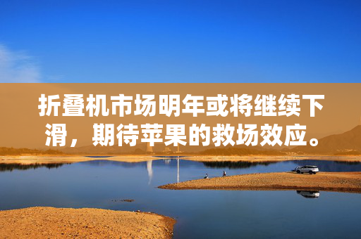 折叠机市场明年或将继续下滑，期待苹果的救场效应。