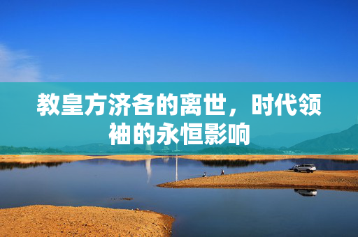 教皇方济各的离世，时代领袖的永恒影响