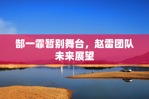 郜一霏暂别舞台，赵雷团队未来展望