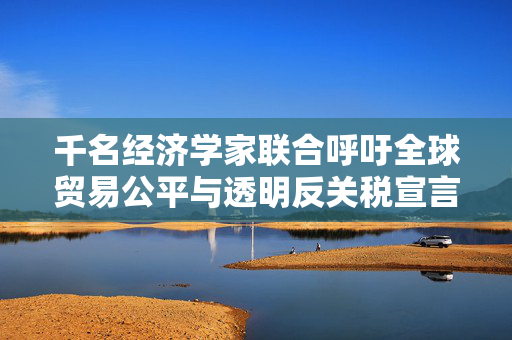 千名经济学家联合呼吁全球贸易公平与透明反关税宣言