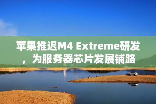苹果推迟M4 Extreme研发，为服务器芯片发展铺路