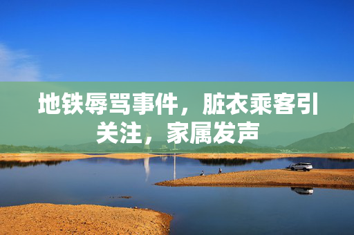 地铁辱骂事件，脏衣乘客引关注，家属发声