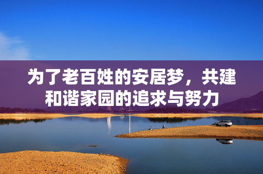 为了老百姓的安居梦，共建和谐家园的追求与努力