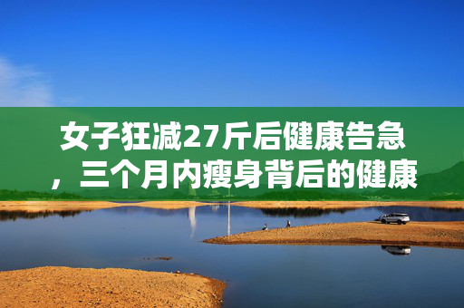 女子狂减27斤后健康告急，三个月内瘦身背后的健康隐患分析