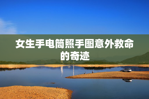 女生手电筒照手图意外救命的奇迹