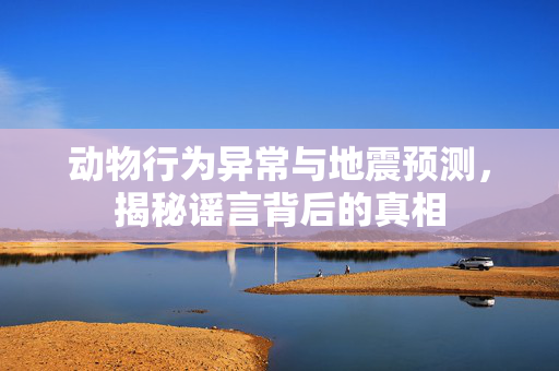 动物行为异常与地震预测，揭秘谣言背后的真相